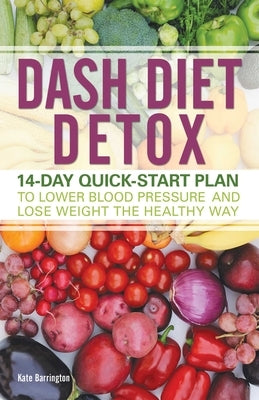 Dash Diet Detox: 14-Day Quick-Start Plan to Lower Blood Pressure and Lose Weight the Healthy Way by Barrington, Kate