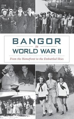 Bangor in World War II: From the Homefront to the Embattled Skies by Bergquist, David