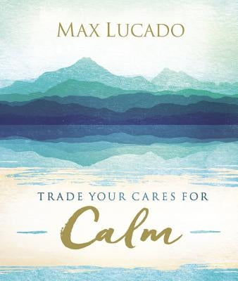 Trade Your Cares for Calm by Lucado, Max