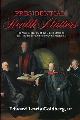 Presidential Health Matters: The Medical History of the United States as Seen Through the Lives of Forty-Six Presidents by Goldberg, Edward Lewis