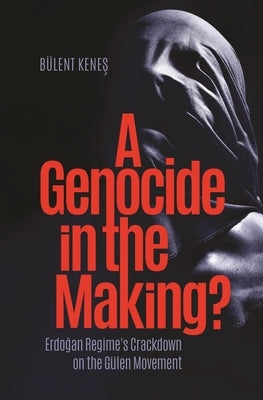 A Genocide in the Making?: Erdogan Regime's Crackdown on the Gülen Movement by Kenes, Bulent