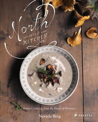 North Wild Kitchen: Home Cooking from the Heart of Norway by Berg, Nevada