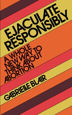 Ejaculate Responsibly: A Whole New Way to Think about Abortion by Blair, Gabrielle Stanley