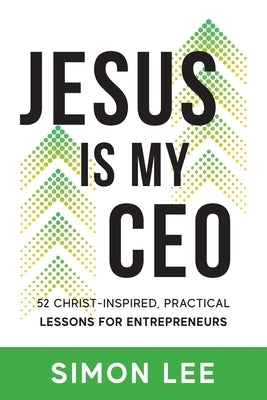 Jesus Is My CEO: 52 Christ-Inspired, Practical Lessons for Entrepreneurs by Lee, Simon