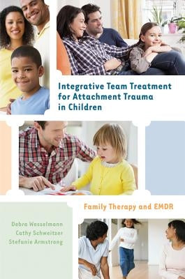 Integrative Team Treatment for Attachment Trauma in Children: Family Therapy and EMDR by Wesselmann, Debra