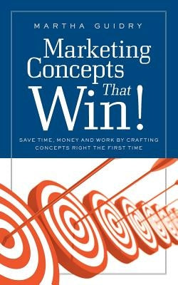 Marketing Concepts That Win!: Save Time, Money and Work by Crafting Concepts Right the First Time by Guidry, Martha