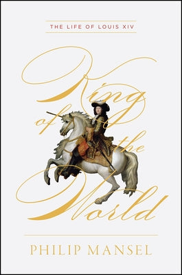 King of the World: The Life of Louis XIV by Mansel, Philip