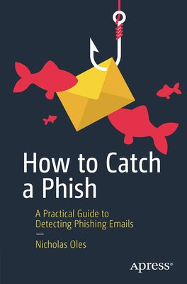 How to Catch a Phish: A Practical Guide to Detecting Phishing Emails by Oles, Nicholas