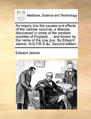 An Inquiry Into the Causes and Effects of the Variol] Vaccin], a Disease Discovered in Some of the Western Counties of England, ... and Known by the N by Jenner, Edward