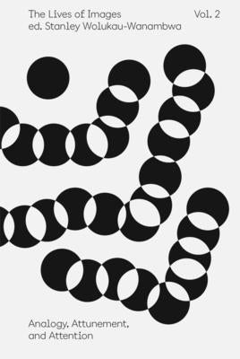 The Lives of Images, Vol. II: Analogy, Attunement, and Attention by Wolukau-Wanambwa, Stanley