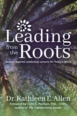 Leading from the Roots: Nature-Inspired Leadership Lessons for Today's World by Allen, Kathleen E.