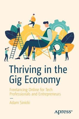 Thriving in the Gig Economy: Freelancing Online for Tech Professionals and Entrepreneurs by Sinicki, Adam
