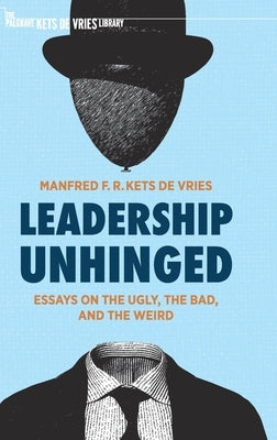 Leadership Unhinged: Essays on the Ugly, the Bad, and the Weird by Kets de Vries, Manfred F. R.