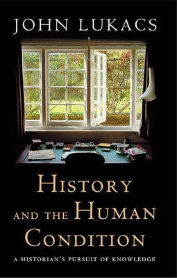 History and the Human Condition: A Historian's Pursuit of Knowledge by Lukacs, John
