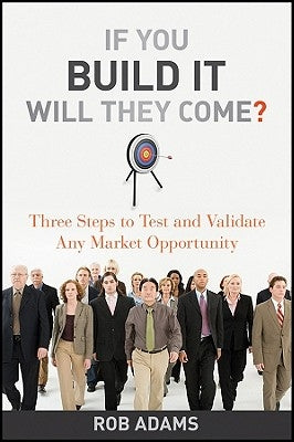 If You Build It Will They Come?: Three Steps to Test and Validate Any Market Opportunity by Adams, Rob