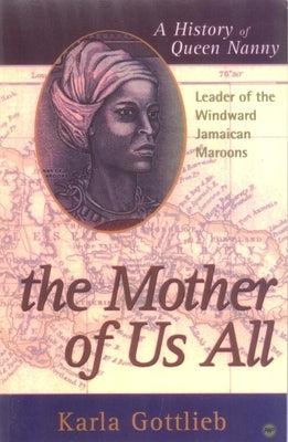 The Mother of Us All: A History of Queen Nanny, Leader of the Windward Jamaican Maroons by Karla, Gottlieb