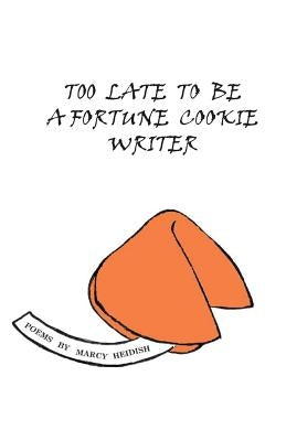 Too Late to Be a Fortune Cookie Writer by Heidish, Marcy