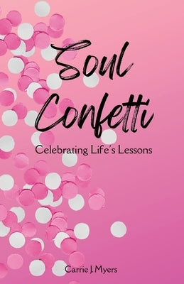 Soul Confetti: Celebrating Life's Lessons by Myers, Carrie J.