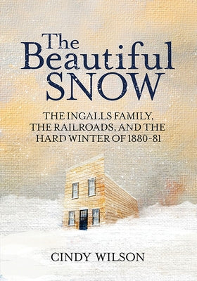 The Beautiful Snow: The Ingalls Family, the Railroads, and the Hard Winter of 1880-81 by Wilson, Cindy