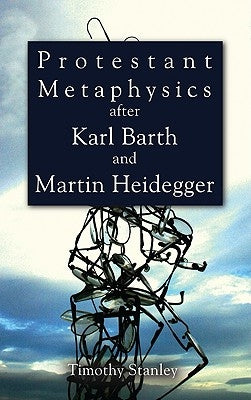 Protestant Metaphysics After Karl Barth and Martin Heidegger by Stanley, Timothy