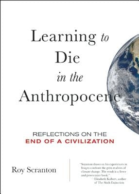 Learning to Die in the Anthropocene: Reflections on the End of a Civilization by Scranton, Roy