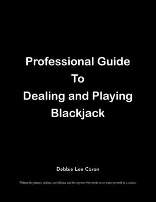 Professional Guide To Dealing and Playing Blackjack: Written for players, dealers, surveillance and for anyone who works in or wants to work in a casi by Caron, Debbie Lee