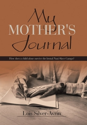 My Mother's Journal: How Does a Child Alone Survive the Brutal Nazi Slave Camps? by Silver-Avrin, Lois