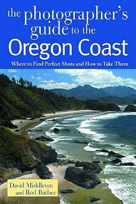The Photographer's Guide to the Oregon Coast: Where to Find Perfect Shots and How to Take Them by Middleton, David