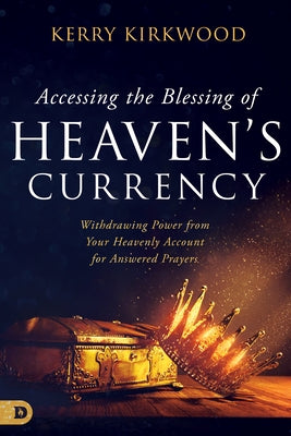 Accessing the Blessing of Heaven's Currency: Withdrawing Power from Your Heavenly Account for Answered Prayers by Kirkwood, Kerry