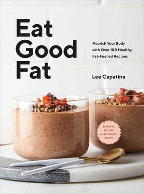 Eat Good Fat: Nourish Your Body with Over 100 Healthy, Fat-Fuelled Recipes by Capatina, Lee