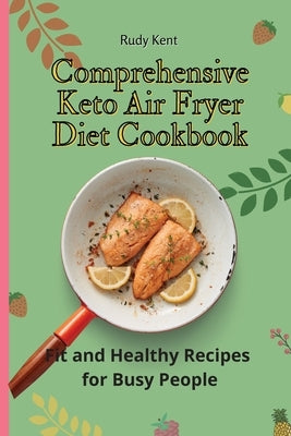 Comprehensive Keto Air Fryer Diet Cookbook: Fit and Healthy Recipes for Busy People by Kent, Rudy