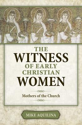 The Witness of Early Christian Women: Mothers of the Church by Aquilina, Mike