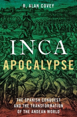 Inca Apocalypse: The Spanish Conquest and the Transformation of the Andean World by Covey, R. Alan