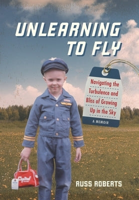 Unlearning to Fly: Navigating the Turbulence and Bliss of Growing Up in the Sky by Roberts, Russ