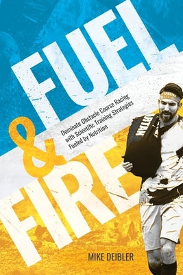 Fuel and Fire: Dominate Obstacle Course Racing With Scientific Training Strategies Fueled By Nutrition by Deibler, Mike