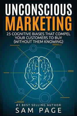 Unconscious Marketing: 25 Cognitive Biases That Compel Your Customers To Buy (Without Them Knowing) by Page, Sam