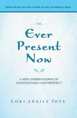 The Ever Present Now: A New Understanding of Consciousness and Prophecy by Toye, Lori Adaile