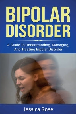 Bipolar Disorder: A Guide to Understanding, Managing, and Treating Bipolar Disorder by Rose, Jessica