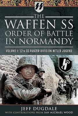 The Waffen SS Order of Battle in Normandy: Volume I: 12th SS Panzer Division Hitler Jugend by Dugdale, Jeff