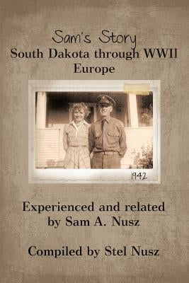Sam's Story: South Dakota Through WWII Europe by A, Sam