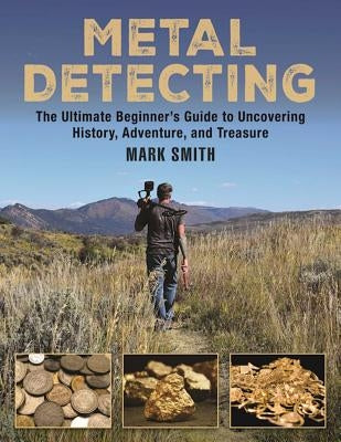 Metal Detecting: The Ultimate Beginner's Guide to Uncovering History, Adventure, and Treasure by Smith, Mark