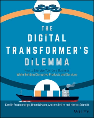 The Digital Transformer's Dilemma: How to Energize Your Core Business While Building Disruptive Products and Services by Frankenberger, Karolin