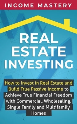 Real Estate Investing: How to invest in real estate and build true passive income to achieve true financial freedom with commercial, wholesal by Mastery, Income