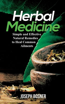 Herbal Medicine: Simple and Effective Natural Remedies to Heal Common Ailments by Bosner, Joseph
