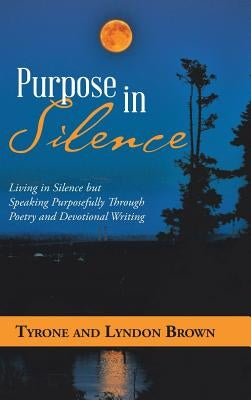 Purpose in Silence: Living in Silence but Speaking Purposefully Through Poetry and Devotional Writing by Brown, Tyrone