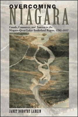 Overcoming Niagara: Canals, Commerce, and Tourism in the Niagara-Great Lakes Borderland Region, 1792-1837 by Larkin, Janet Dorothy