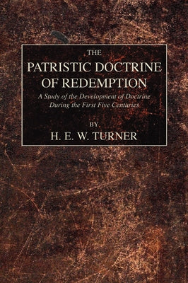 The Patristic Doctrine of Redemption: A Study of the Development of Doctrine During the First Five Centuries by Turner, H. E. W.