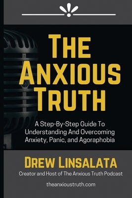 The Anxious Truth: A Step-By-Step Guide To Understanding and Overcoming Panic, Anxiety, and Agoraphobia by Linsalata, Drew