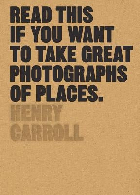 Read This If You Want to Take Great Photographs of Places: (beginners Guide, Landscape Photography, Street Photography) by Carroll, Henry
