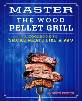 Master the Wood Pellet Grill: A Cookbook to Smoke Meats and More Like a Pro by Koster, Andrew